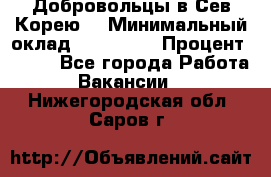 Добровольцы в Сев.Корею. › Минимальный оклад ­ 120 000 › Процент ­ 150 - Все города Работа » Вакансии   . Нижегородская обл.,Саров г.